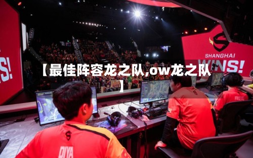 【最佳阵容龙之队,ow龙之队】-第2张图片