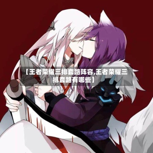 【王者荣耀三排套路阵容,王者荣耀三排套路有哪些】