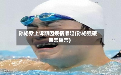 孙杨案上诉期因疫情顺延(孙杨强硬回击谣言)-第2张图片