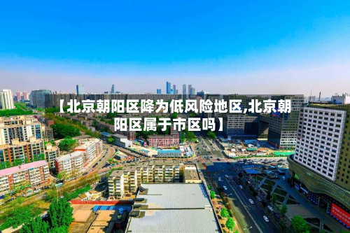 【北京朝阳区降为低风险地区,北京朝阳区属于市区吗】-第2张图片