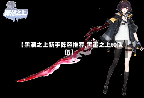 【黑潮之上新手阵容推荐,黑潮之上t0队伍】