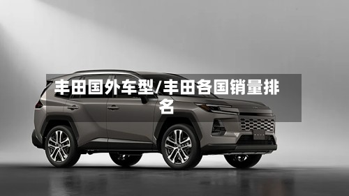 丰田国外车型/丰田各国销量排名