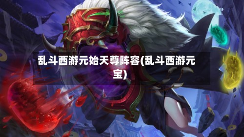 乱斗西游元始天尊阵容(乱斗西游元宝)