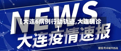 【大连6病例行动轨迹,大连确诊】