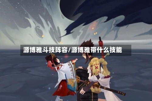 源博雅斗技阵容/源博雅带什么技能-第2张图片