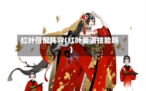 红叶搭配阵容(红叶要满技能吗)