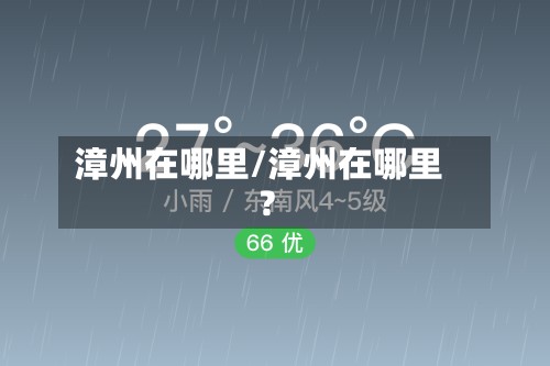 漳州在哪里/漳州在哪里?-第3张图片