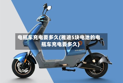 电瓶车充电要多久(雅迪5块电池的电瓶车充电要多久)