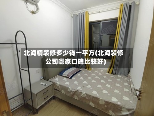 北海精装修多少钱一平方(北海装修公司哪家口碑比较好)