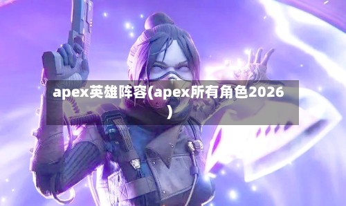 apex英雄阵容(apex所有角色2026)