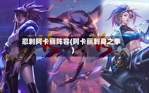 忍刺阿卡丽阵容(阿卡丽刺身之拳)