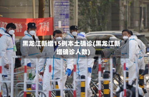 黑龙江新增15例本土确诊(黑龙江新增确诊人数)-第2张图片