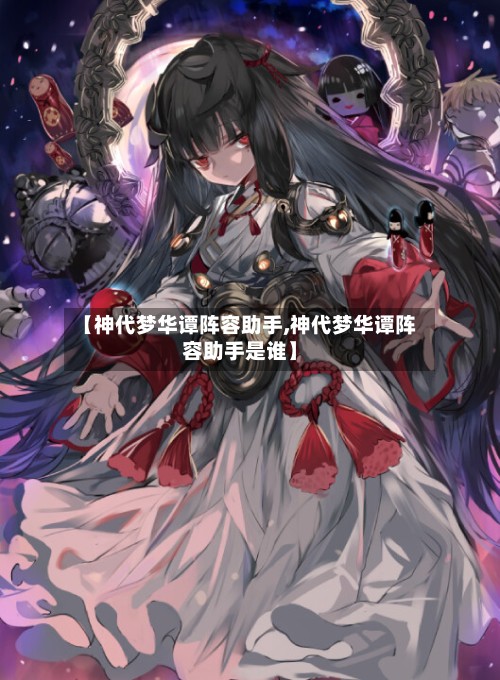 【神代梦华谭阵容助手,神代梦华谭阵容助手是谁】