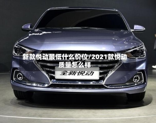新款悦动最低什么价位/2021款悦动质量怎么样