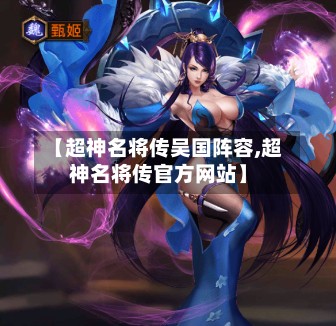 【超神名将传吴国阵容,超神名将传官方网站】