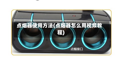 点烟器使用方法(点烟器怎么用视频教程)-第3张图片
