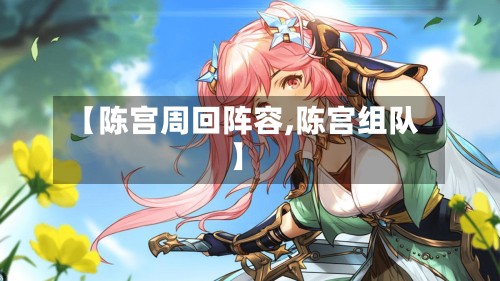 【陈宫周回阵容,陈宫组队】