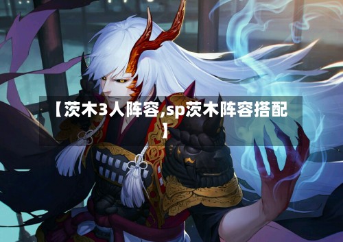 【茨木3人阵容,sp茨木阵容搭配】-第2张图片