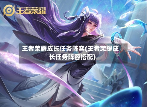 王者荣耀成长任务阵容(王者荣耀成长任务阵容搭配)
