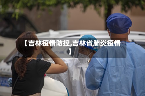 【吉林疫情防控,吉林省肺炎疫情】