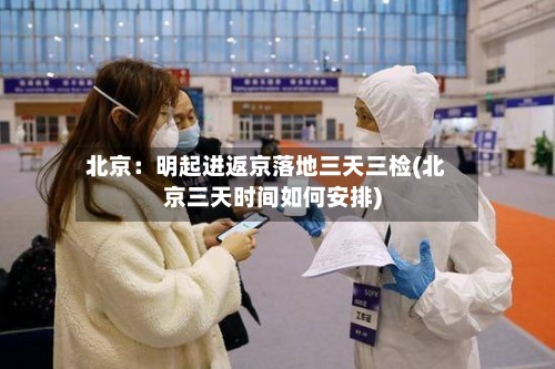 北京：明起进返京落地三天三检(北京三天时间如何安排)