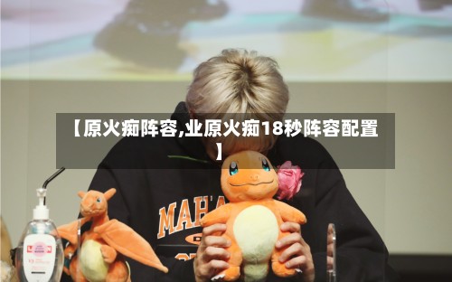 【原火痴阵容,业原火痴18秒阵容配置】-第2张图片