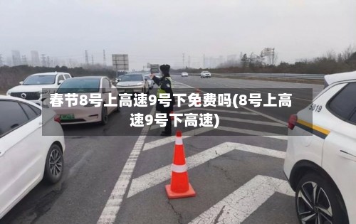 春节8号上高速9号下免费吗(8号上高速9号下高速)