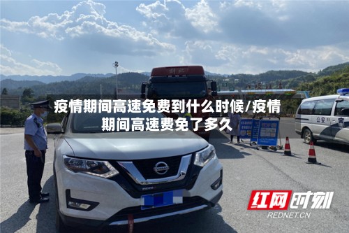 疫情期间高速免费到什么时候/疫情期间高速费免了多久