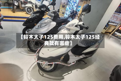 【铃木太子125费用,铃木太子125经典款有哪些】-第2张图片