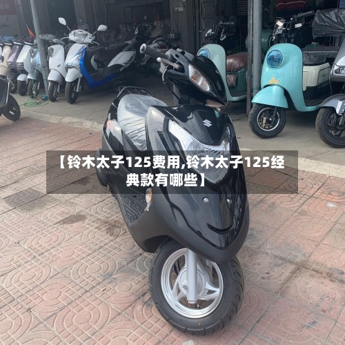 【铃木太子125费用,铃木太子125经典款有哪些】-第3张图片