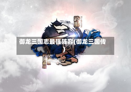 御龙三国志最强阵容(御龙三国传)-第3张图片
