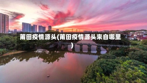 莆田疫情源头(莆田疫情源头来自哪里)