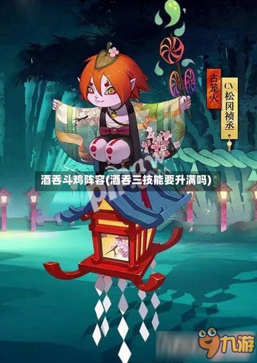 酒吞斗鸡阵容(酒吞三技能要升满吗)