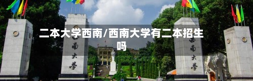 二本大学西南/西南大学有二本招生吗