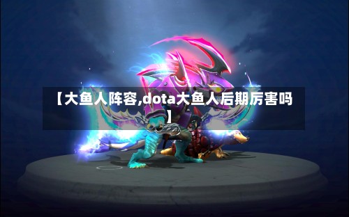 【大鱼人阵容,dota大鱼人后期厉害吗】-第2张图片