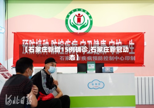 【石家庄新增15例确诊,石家庄新冠动态】-第3张图片