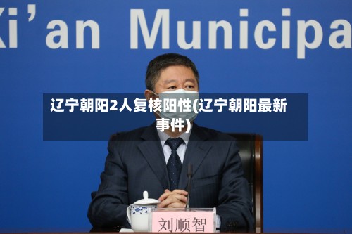 辽宁朝阳2人复核阳性(辽宁朝阳最新事件)-第2张图片