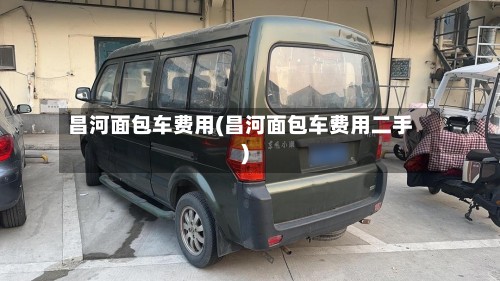 昌河面包车费用(昌河面包车费用二手)