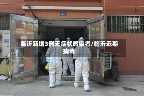 临沂新增3例无症状感染者/临沂近期病毒-第2张图片