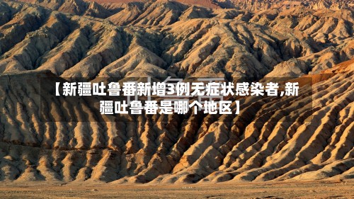 【新疆吐鲁番新增3例无症状感染者,新疆吐鲁番是哪个地区】-第3张图片