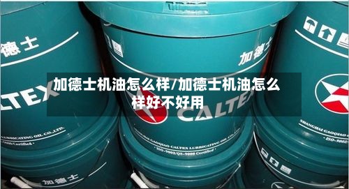 加德士机油怎么样/加德士机油怎么样好不好用-第3张图片