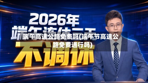 端午高速公路免费吗(端午节高速公路免费通行吗)-第2张图片
