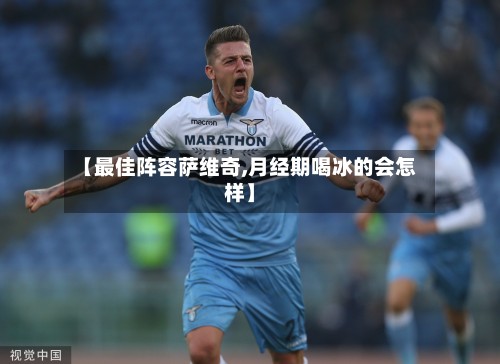 【最佳阵容萨维奇,月经期喝冰的会怎样】-第3张图片