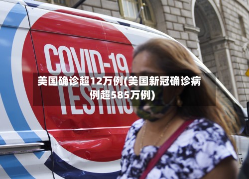 美国确诊超12万例(美国新冠确诊病例超585万例)