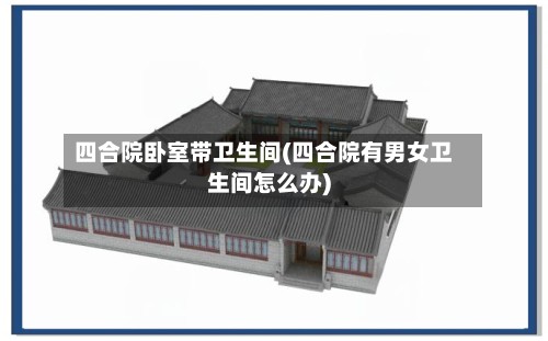 四合院卧室带卫生间(四合院有男女卫生间怎么办)
