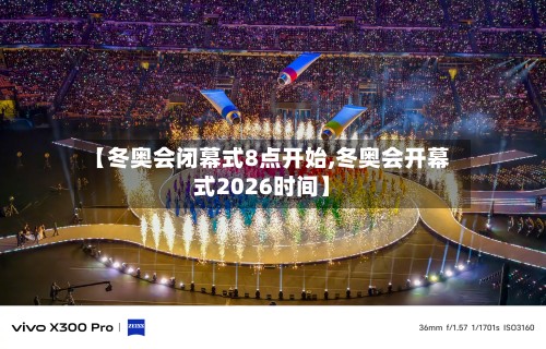 【冬奥会闭幕式8点开始,冬奥会开幕式2026时间】