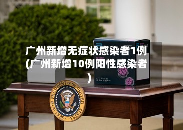 广州新增无症状感染者1例(广州新增10例阳性感染者)