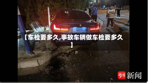 【车检要多久,事故车辆做车检要多久】-第2张图片