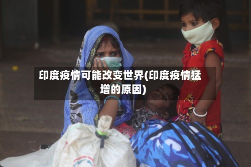 印度疫情可能改变世界(印度疫情猛增的原因)