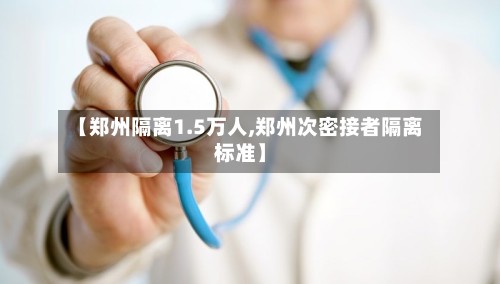 【郑州隔离1.5万人,郑州次密接者隔离标准】-第2张图片